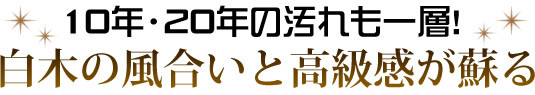 10年・20年の汚れも一層！　白木の風合いと高級感が蘇る