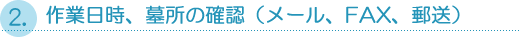 ２．作業日時、墓所の確認（メール、FAX、郵送）