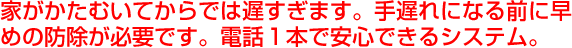 家がかたむいてからでは遅すぎます。手遅れになる前に早めの防除が必要です。電話１本で安心できるシステム。