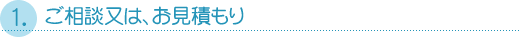 １．ご相談又は、お見積もり