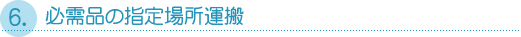 ６．必需品の指定場所運搬